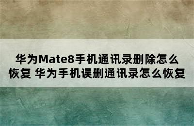 华为Mate8手机通讯录删除怎么恢复 华为手机误删通讯录怎么恢复